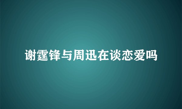 谢霆锋与周迅在谈恋爱吗