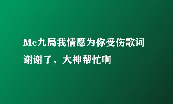Mc九局我情愿为你受伤歌词谢谢了，大神帮忙啊