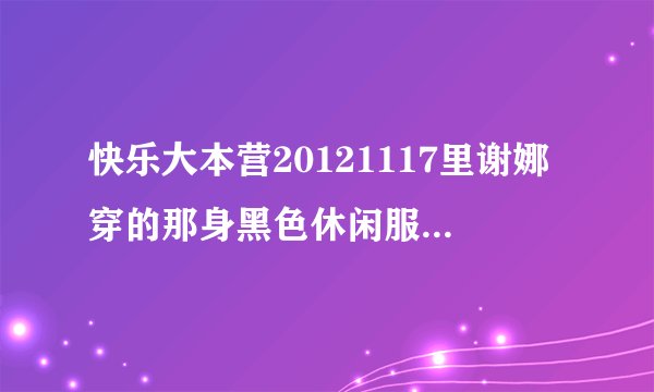 快乐大本营20121117里谢娜穿的那身黑色休闲服是什么牌子的 从哪里可以买到
