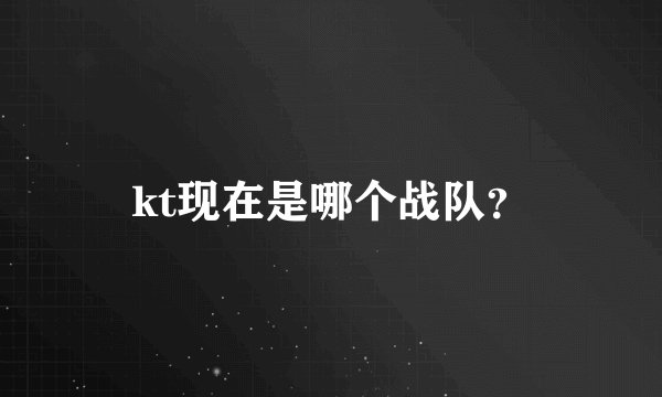 kt现在是哪个战队？
