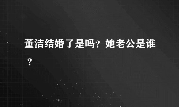 董洁结婚了是吗？她老公是谁 ？