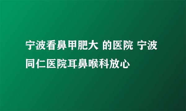 宁波看鼻甲肥大 的医院 宁波同仁医院耳鼻喉科放心