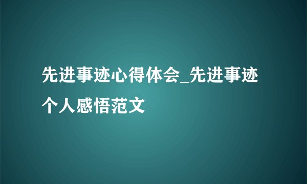 先进事迹心得体会_先进事迹个人感悟范文