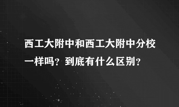 西工大附中和西工大附中分校一样吗？到底有什么区别？