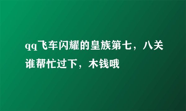 qq飞车闪耀的皇族第七，八关谁帮忙过下，木钱哦