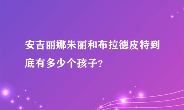 安吉丽娜朱丽和布拉德皮特到底有多少个孩子？