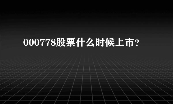 000778股票什么时候上市？