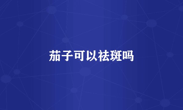 茄子可以祛斑吗