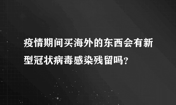 疫情期间买海外的东西会有新型冠状病毒感染残留吗？