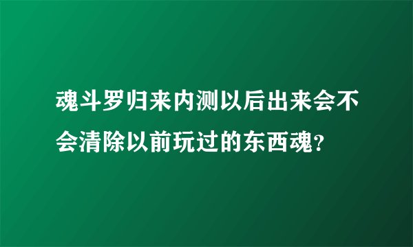 魂斗罗归来内测以后出来会不会清除以前玩过的东西魂?