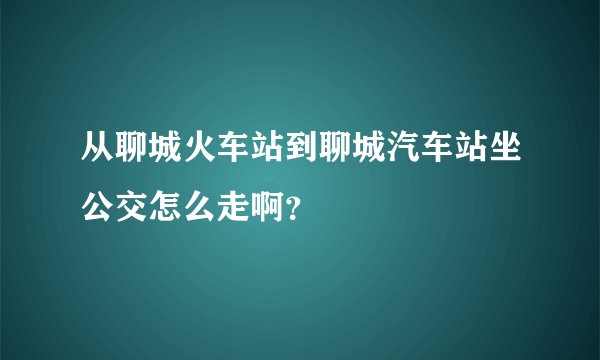 从聊城火车站到聊城汽车站坐公交怎么走啊？