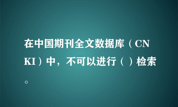 在中国期刊全文数据库（CNKI）中，不可以进行（）检索。
