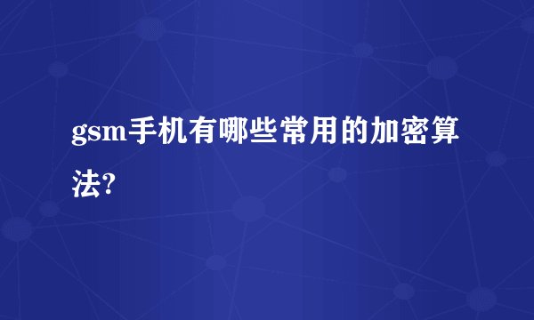 gsm手机有哪些常用的加密算法?