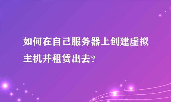 如何在自己服务器上创建虚拟主机并租赁出去？