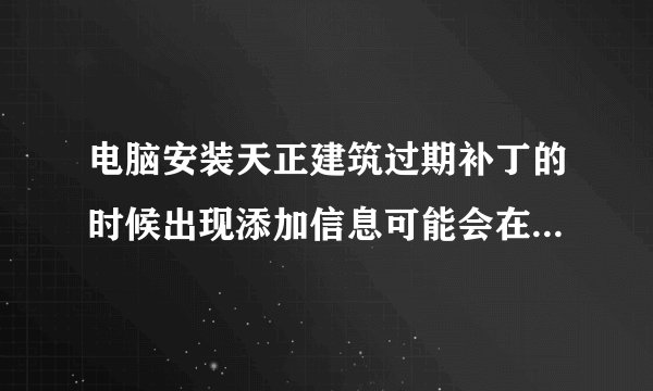 电脑安装天正建筑过期补丁的时候出现添加信息可能会在无意中更改或删除值导致无法正常使用是什么意思？