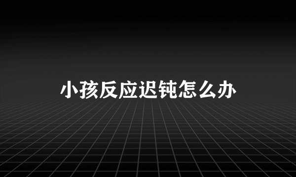 小孩反应迟钝怎么办