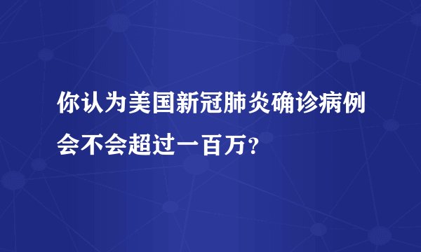你认为美国新冠肺炎确诊病例会不会超过一百万？