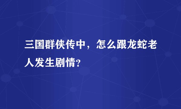 三国群侠传中，怎么跟龙蛇老人发生剧情？