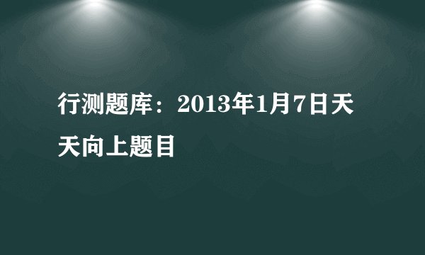 行测题库：2013年1月7日天天向上题目