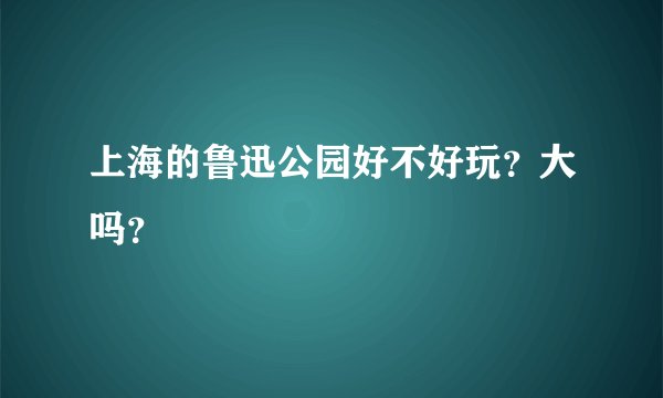 上海的鲁迅公园好不好玩？大吗？