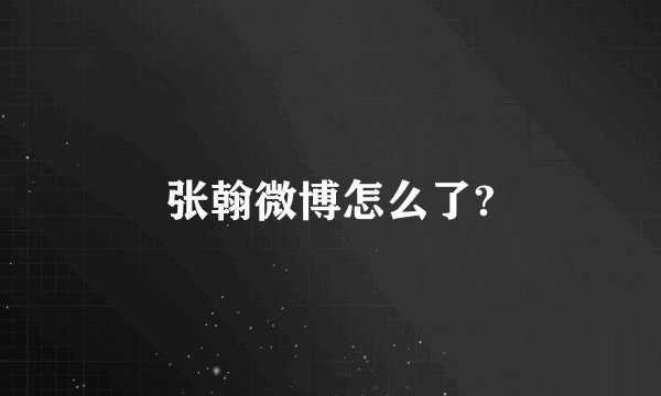 张翰微博怎么了?