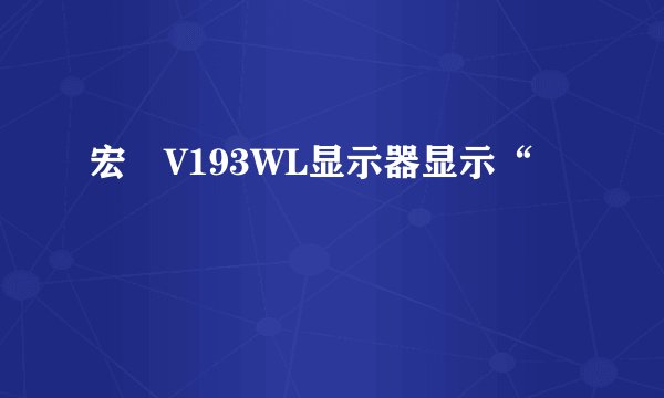 宏碁V193WL显示器显示“