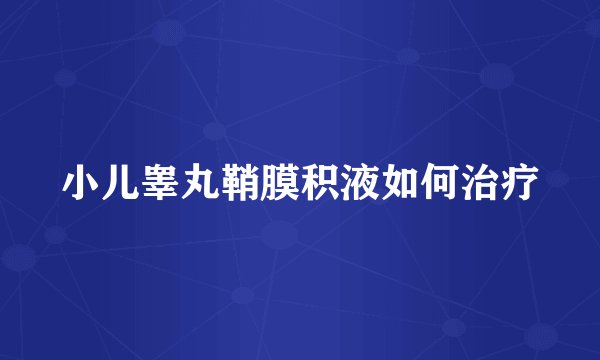 小儿睾丸鞘膜积液如何治疗