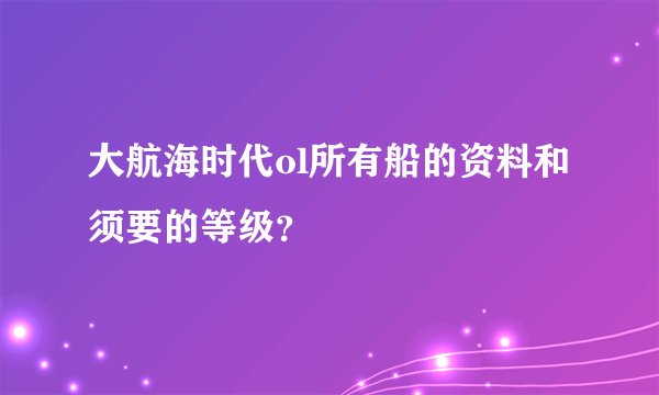 大航海时代ol所有船的资料和须要的等级？