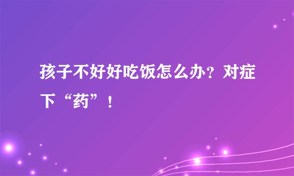 孩子不好好吃饭怎么办?对症下“药”!