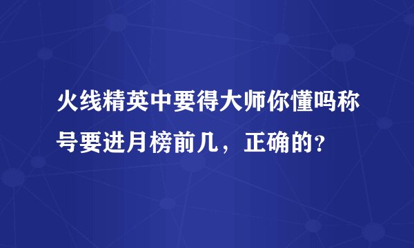火线精英中要得大师你懂吗称号要进月榜前几，正确的？
