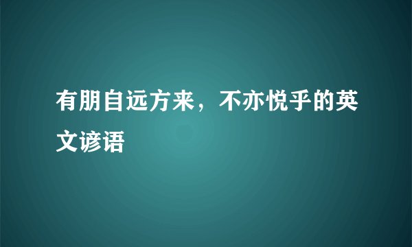 有朋自远方来，不亦悦乎的英文谚语