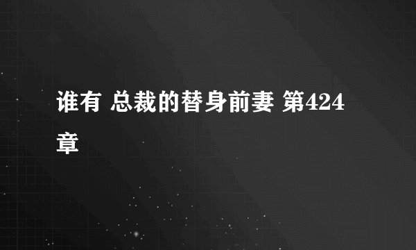谁有 总裁的替身前妻 第424章