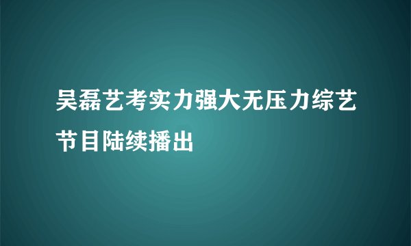 吴磊艺考实力强大无压力综艺节目陆续播出