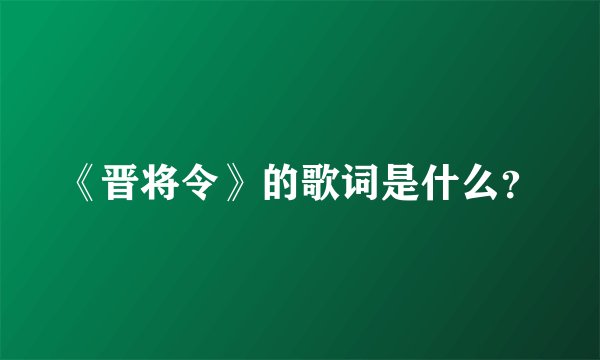 《晋将令》的歌词是什么？