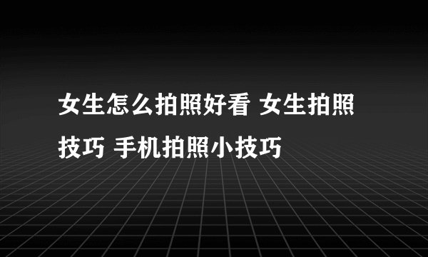 女生怎么拍照好看 女生拍照技巧 手机拍照小技巧