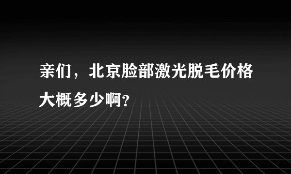 亲们,北京脸部激光脱毛价格大概多少啊?