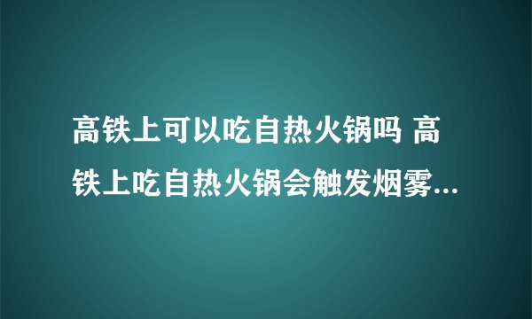 高铁上可以吃自热火锅吗 高铁上吃自热火锅会触发烟雾报警器吗