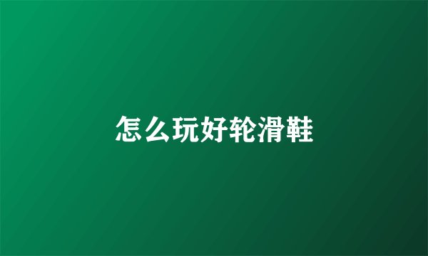 怎么玩好轮滑鞋