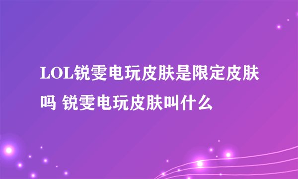 LOL锐雯电玩皮肤是限定皮肤吗 锐雯电玩皮肤叫什么