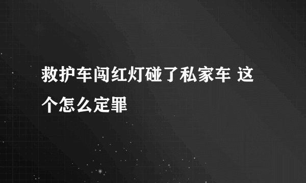 救护车闯红灯碰了私家车 这个怎么定罪