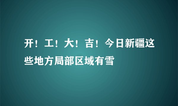 开！工！大！吉！今日新疆这些地方局部区域有雪