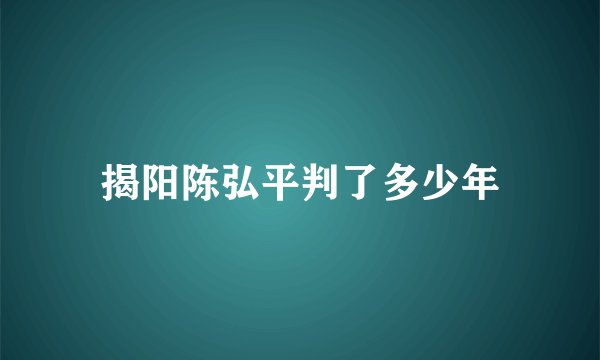 揭阳陈弘平判了多少年