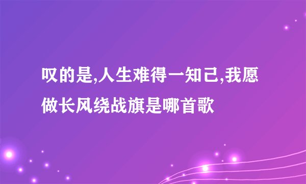 叹的是,人生难得一知己,我愿做长风绕战旗是哪首歌
