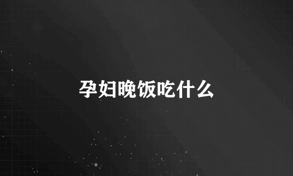 孕妇晚饭吃什么