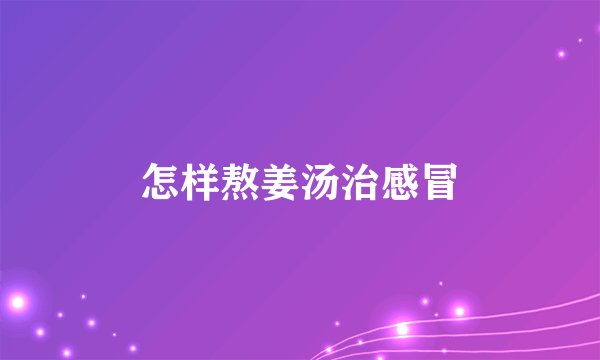 怎样熬姜汤治感冒