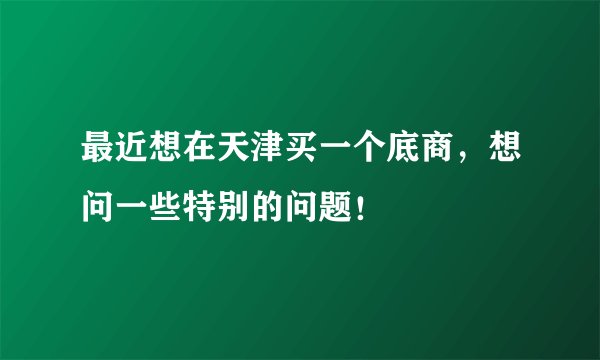 最近想在天津买一个底商,想问一些特别的问题!