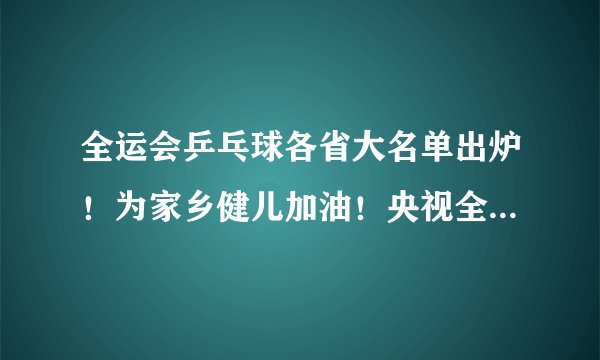 全运会乒乓球各省大名单出炉！为家乡健儿加油！央视全程直播！附赛程