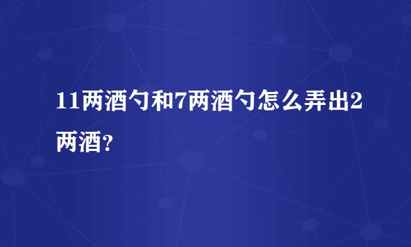 11两酒勺和7两酒勺怎么弄出2两酒？