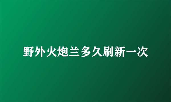 野外火炮兰多久刷新一次