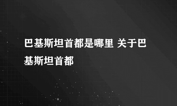 巴基斯坦首都是哪里 关于巴基斯坦首都